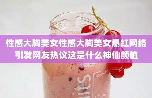 性感大胸美女性感大胸美女爆红网络引发网友热议这是什么神仙颜值