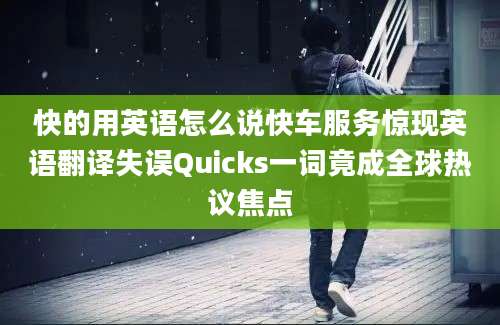 快的用英语怎么说快车服务惊现英语翻译失误Quicks一词竟成全球热议焦点