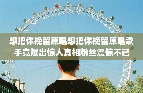 想把你挽留原唱想把你挽留原唱歌手竟爆出惊人真相粉丝震惊不已