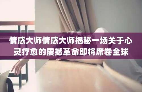 情感大师情感大师揭秘一场关于心灵疗愈的震撼革命即将席卷全球