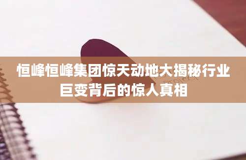 恒峰恒峰集团惊天动地大揭秘行业巨变背后的惊人真相