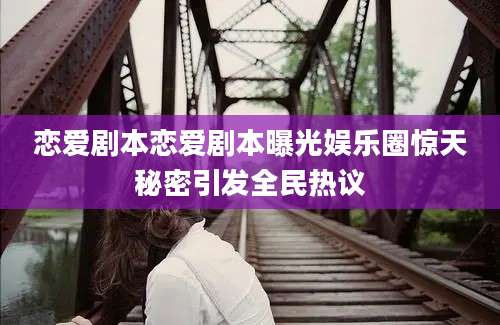 恋爱剧本恋爱剧本曝光娱乐圈惊天秘密引发全民热议