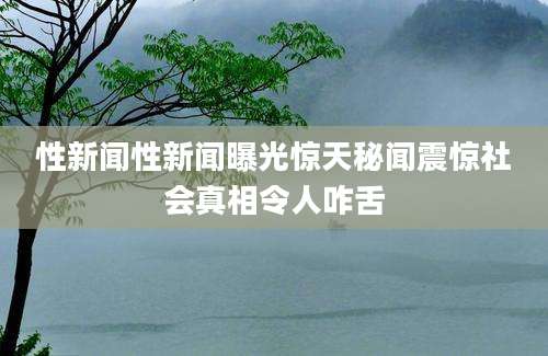 性新闻性新闻曝光惊天秘闻震惊社会真相令人咋舌