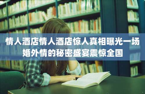 情人酒店情人酒店惊人真相曝光一场婚外情的秘密盛宴震惊全国