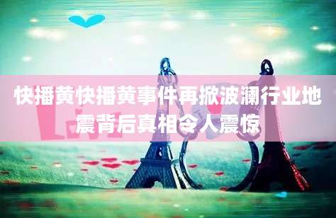 快播黄快播黄事件再掀波澜行业地震背后真相令人震惊