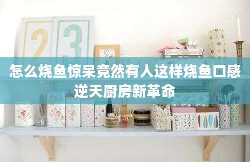 怎么烧鱼惊呆竟然有人这样烧鱼口感逆天厨房新革命
