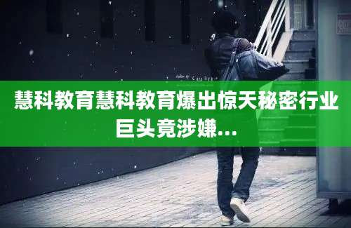 慧科教育慧科教育爆出惊天秘密行业巨头竟涉嫌...