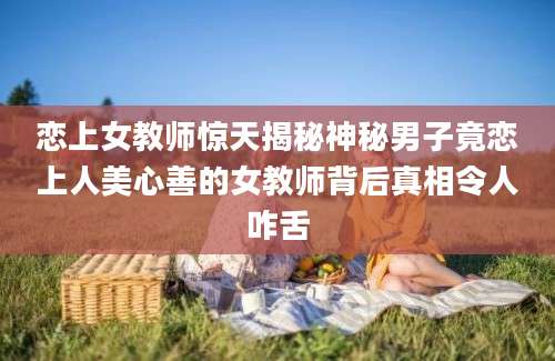 恋上女教师惊天揭秘神秘男子竟恋上人美心善的女教师背后真相令人咋舌