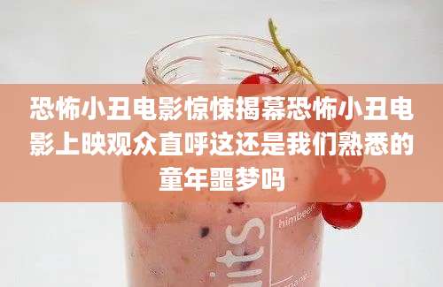 恐怖小丑电影惊悚揭幕恐怖小丑电影上映观众直呼这还是我们熟悉的童年噩梦吗