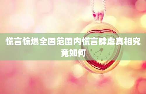 慌言惊爆全国范围内慌言肆虐真相究竟如何