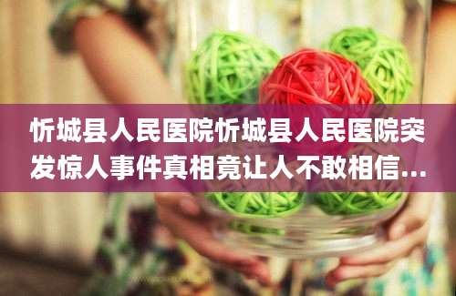 忻城县人民医院忻城县人民医院突发惊人事件真相竟让人不敢相信...