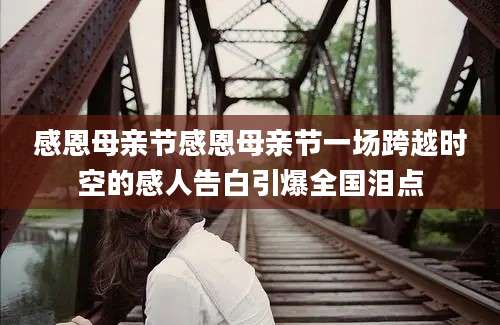 感恩母亲节感恩母亲节一场跨越时空的感人告白引爆全国泪点