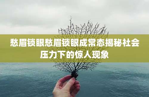 愁眉锁眼愁眉锁眼成常态揭秘社会压力下的惊人现象
