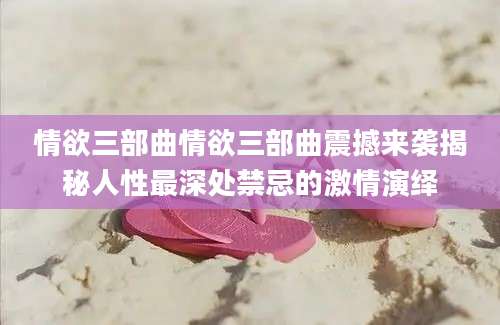 情欲三部曲情欲三部曲震撼来袭揭秘人性最深处禁忌的激情演绎