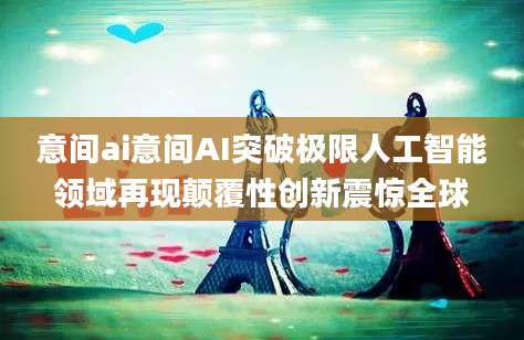 意间ai意间AI突破极限人工智能领域再现颠覆性创新震惊全球
