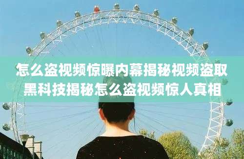 怎么盗视频惊曝内幕揭秘视频盗取黑科技揭秘怎么盗视频惊人真相