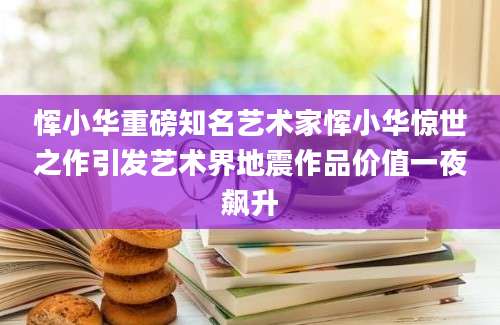 恽小华重磅知名艺术家恽小华惊世之作引发艺术界地震作品价值一夜飙升