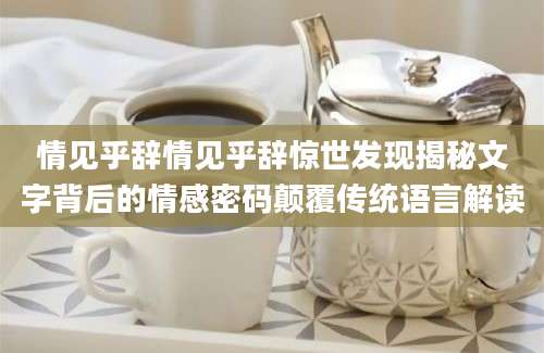 情见乎辞情见乎辞惊世发现揭秘文字背后的情感密码颠覆传统语言解读