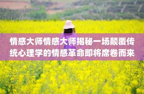 情感大师情感大师揭秘一场颠覆传统心理学的情感革命即将席卷而来