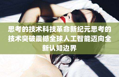 思考的技术科技革命新纪元思考的技术突破震撼全球人工智能迈向全新认知边界