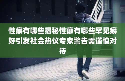 性癖有哪些揭秘性癖有哪些罕见癖好引发社会热议专家警告需谨慎对待