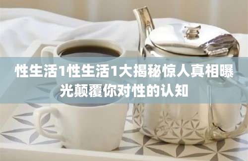 性生活1性生活1大揭秘惊人真相曝光颠覆你对性的认知