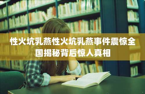 性火坑乳燕性火坑乳燕事件震惊全国揭秘背后惊人真相