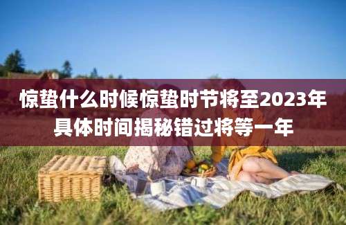 惊蛰什么时候惊蛰时节将至2023年具体时间揭秘错过将等一年