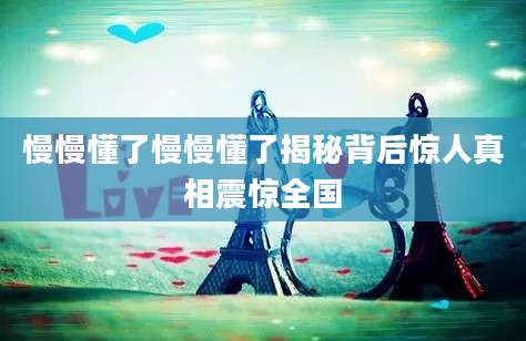 慢慢懂了慢慢懂了揭秘背后惊人真相震惊全国