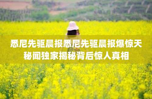 悉尼先驱晨报悉尼先驱晨报爆惊天秘闻独家揭秘背后惊人真相