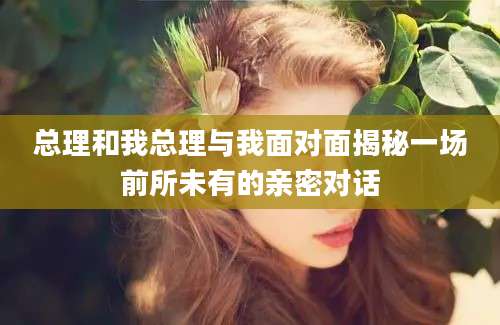 总理和我总理与我面对面揭秘一场前所未有的亲密对话