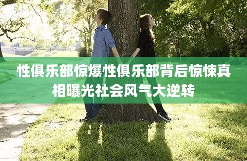性俱乐部惊爆性俱乐部背后惊悚真相曝光社会风气大逆转