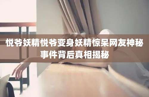 悦爷妖精悦爷变身妖精惊呆网友神秘事件背后真相揭秘