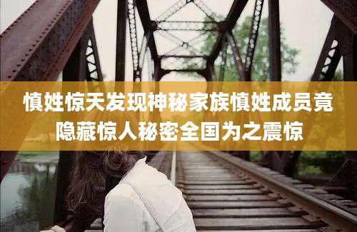 慎姓惊天发现神秘家族慎姓成员竟隐藏惊人秘密全国为之震惊