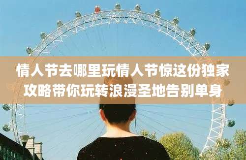 情人节去哪里玩情人节惊这份独家攻略带你玩转浪漫圣地告别单身