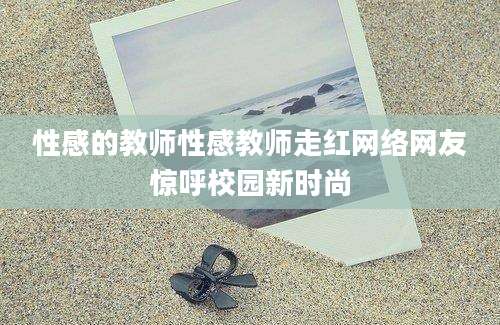 性感的教师性感教师走红网络网友惊呼校园新时尚