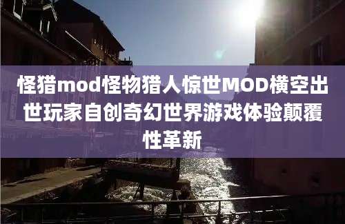 怪猎mod怪物猎人惊世MOD横空出世玩家自创奇幻世界游戏体验颠覆性革新