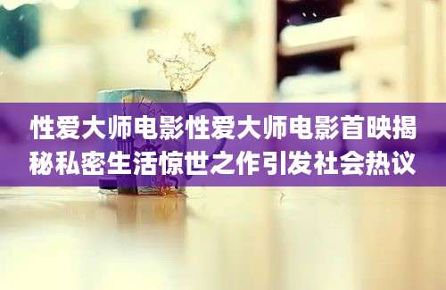 性爱大师电影性爱大师电影首映揭秘私密生活惊世之作引发社会热议