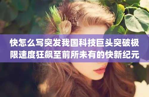 快怎么写突发我国科技巨头突破极限速度狂飙至前所未有的快新纪元