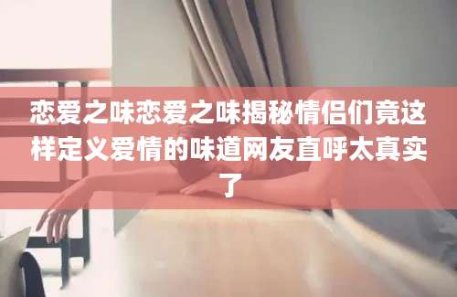 恋爱之味恋爱之味揭秘情侣们竟这样定义爱情的味道网友直呼太真实了