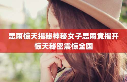 思雨惊天揭秘神秘女子思雨竟揭开惊天秘密震惊全国