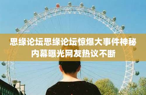 思缘论坛思缘论坛惊爆大事件神秘内幕曝光网友热议不断