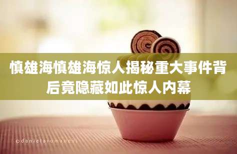 慎雄海慎雄海惊人揭秘重大事件背后竟隐藏如此惊人内幕