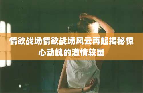情欲战场情欲战场风云再起揭秘惊心动魄的激情较量