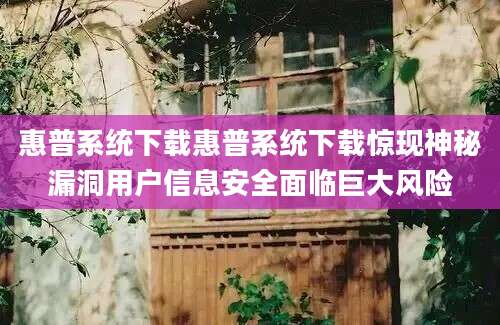 惠普系统下载惠普系统下载惊现神秘漏洞用户信息安全面临巨大风险