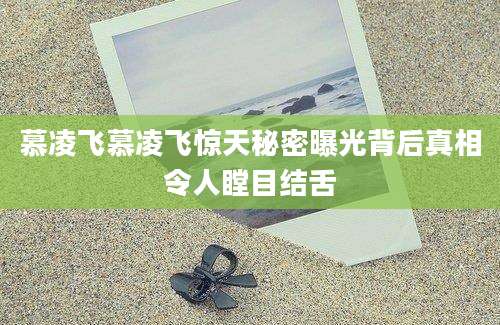 慕凌飞慕凌飞惊天秘密曝光背后真相令人瞠目结舌
