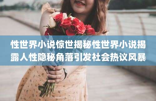 性世界小说惊世揭秘性世界小说揭露人性隐秘角落引发社会热议风暴