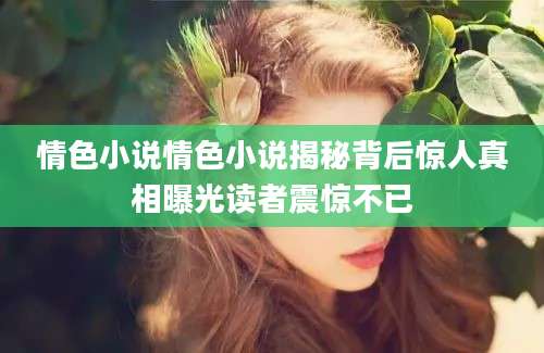 情色小说情色小说揭秘背后惊人真相曝光读者震惊不已