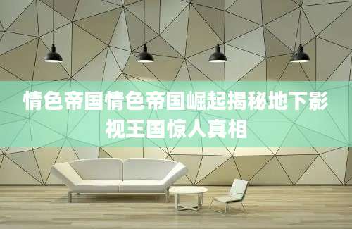 情色帝国情色帝国崛起揭秘地下影视王国惊人真相
