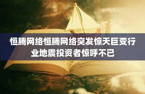 恒腾网络恒腾网络突发惊天巨变行业地震投资者惊呼不已